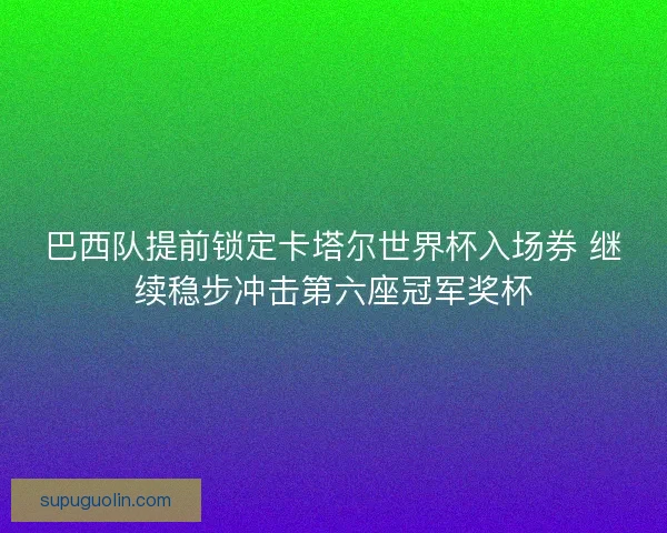 巴西队提前锁定卡塔尔世界杯入场券 继续稳步冲击第六座冠军奖杯
